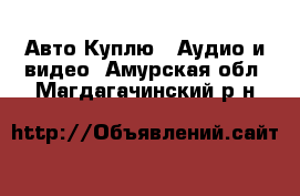 Авто Куплю - Аудио и видео. Амурская обл.,Магдагачинский р-н